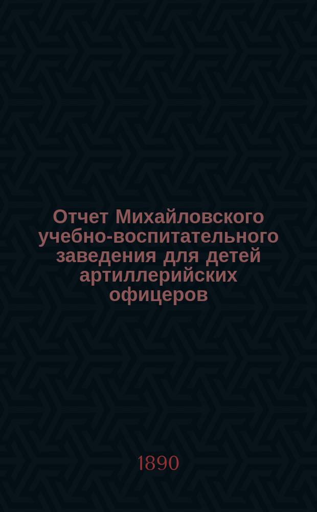 Отчет Михайловского учебно-воспитательного заведения для детей артиллерийских офицеров... ... за 1889 год