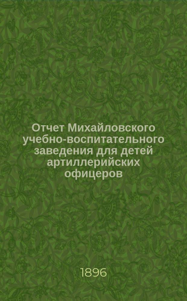 Отчет Михайловского учебно-воспитательного заведения для детей артиллерийских офицеров... ... за 1895 год