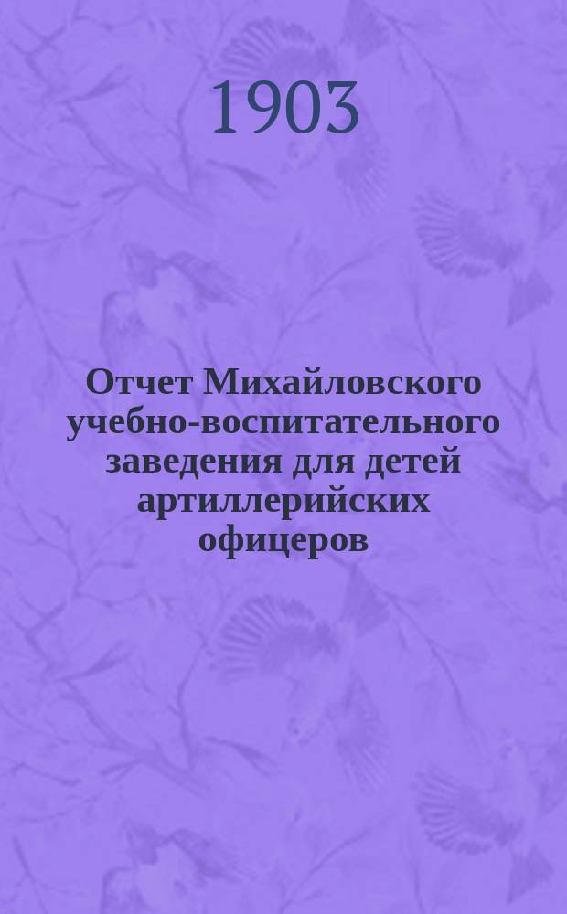 Отчет Михайловского учебно-воспитательного заведения для детей артиллерийских офицеров... ... за 1902 г.
