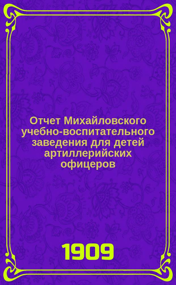 Отчет Михайловского учебно-воспитательного заведения для детей артиллерийских офицеров... ... за 1908 г.