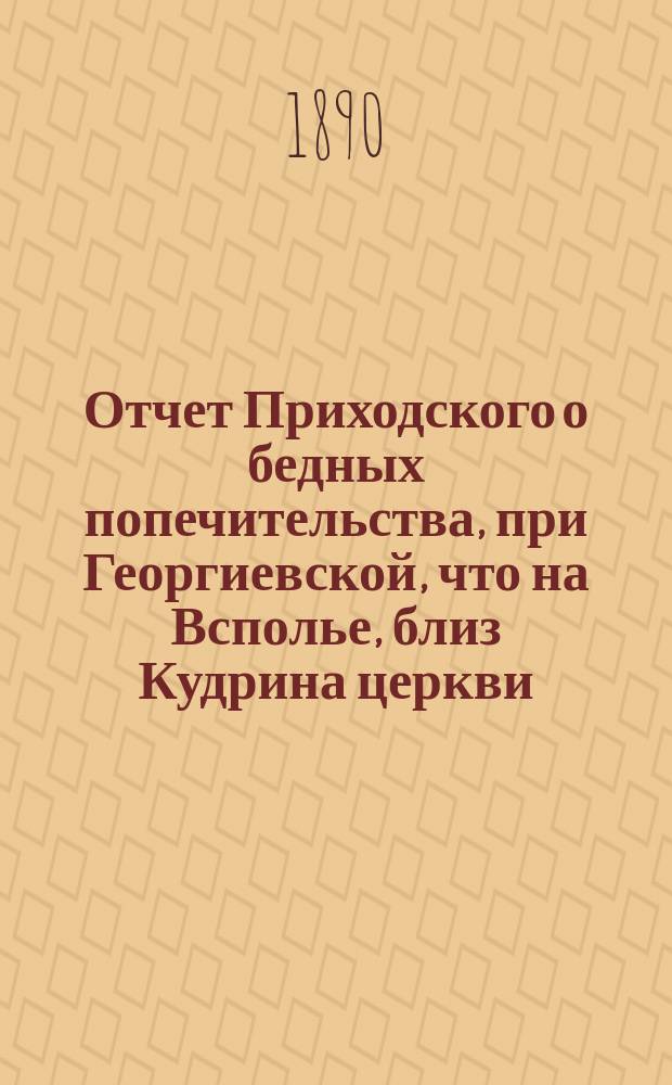 Отчет Приходского о бедных попечительства, при Георгиевской, что на Всполье, близ Кудрина церкви... ... за 1892 год