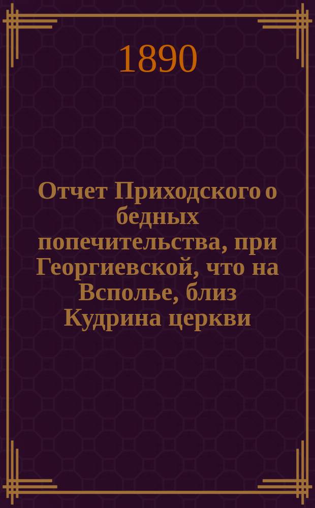 Отчет Приходского о бедных попечительства, при Георгиевской, что на Всполье, близ Кудрина церкви... ... за 1897 год