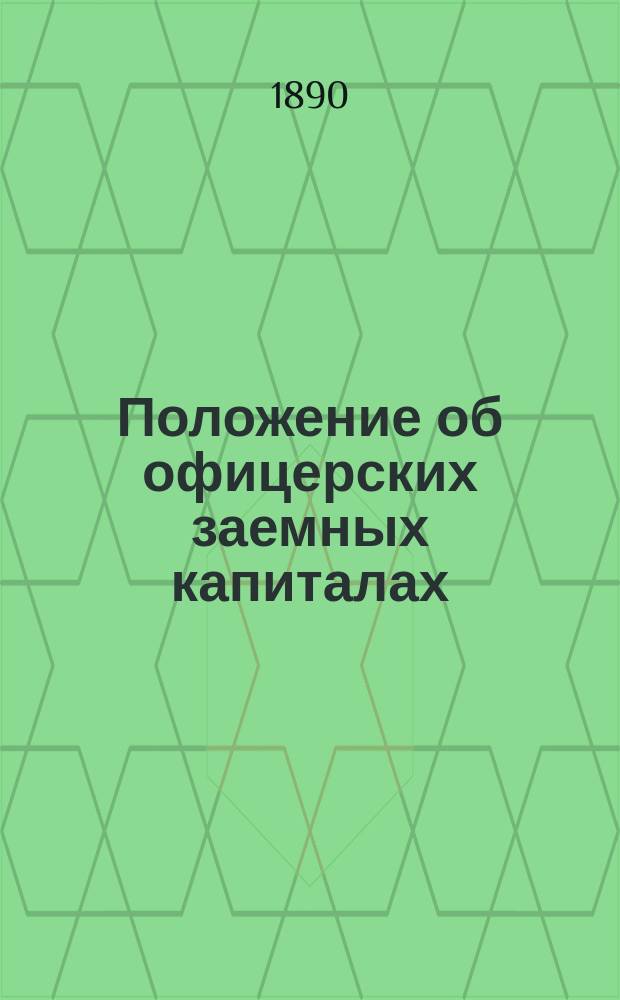Положение об офицерских заемных капиталах : (приказ по Военному ведомству 1890 г. № 73)