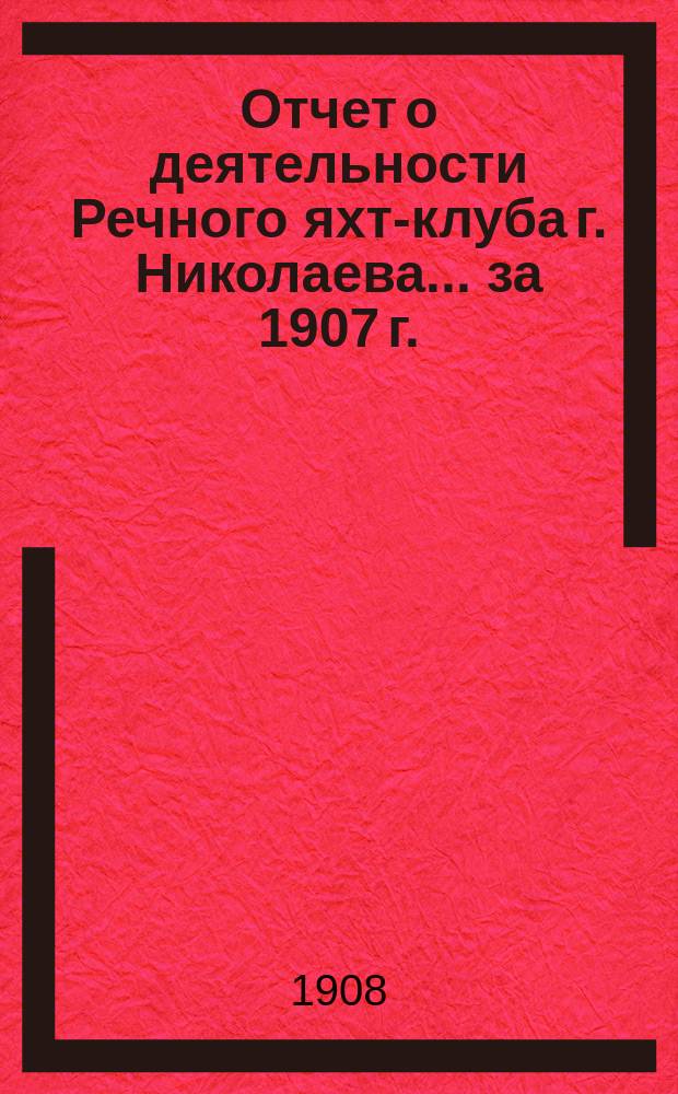 Отчет о деятельности Речного яхт-клуба г. Николаева... за 1907 г.