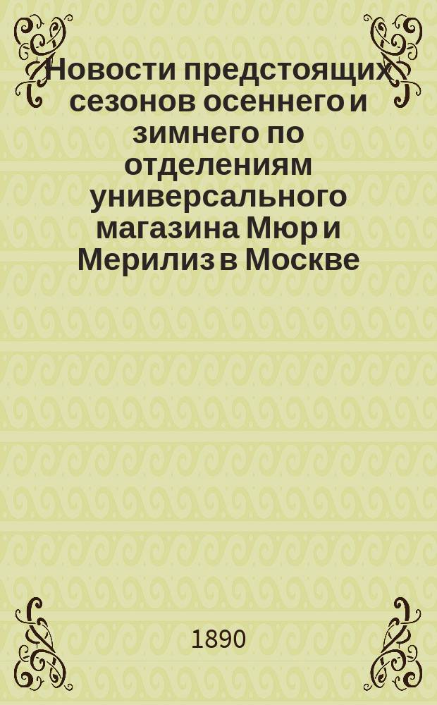 Новости предстоящих сезонов осеннего и зимнего по отделениям универсального магазина Мюр и Мерилиз в Москве. Октябрь 1890