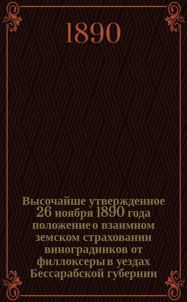Высочайше утвержденное 26 ноября 1890 года положение о взаимном земском страховании виноградников от филлоксеры в уездах Бессарабской губернии, где введены земские учреждения