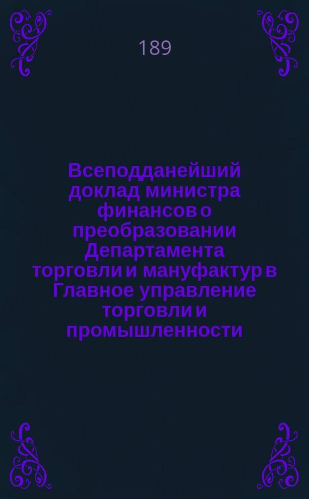 Всеподданейший доклад министра финансов [о преобразовании Департамента торговли и мануфактур в Главное управление торговли и промышленности