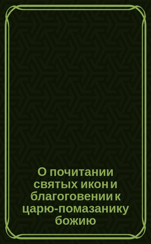 О почитании святых икон и благоговении к царю-помазанику божию : По поводу чудесного спасения государя императора и его августейшего семейства, 17 окт. 1888 г