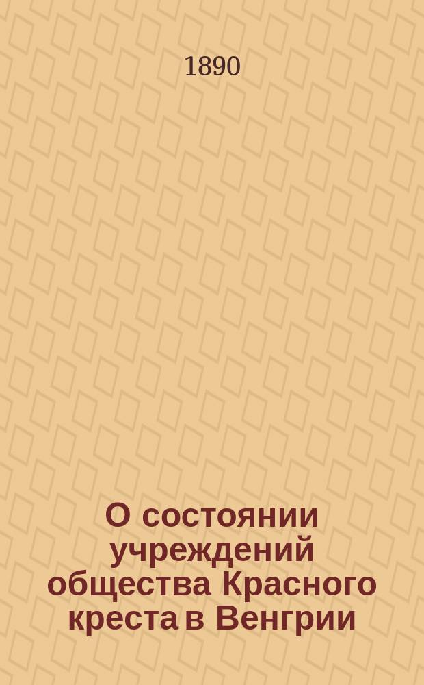О состоянии учреждений общества Красного креста в Венгрии : (Извлеч. из помещенного в 280-м номере газ. "Гражданин", за 1889 г. отчета о состоявшемся 6-го окт. того же года заседании III-й секции Рус. о-ва охранения нар. здравия)