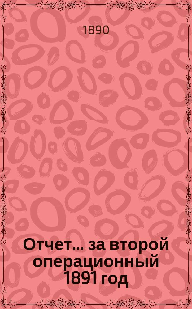Отчет... ... за второй операционный 1891 год : ... за второй операционный 1891 год. Баланс на 31 декабря 1891 года