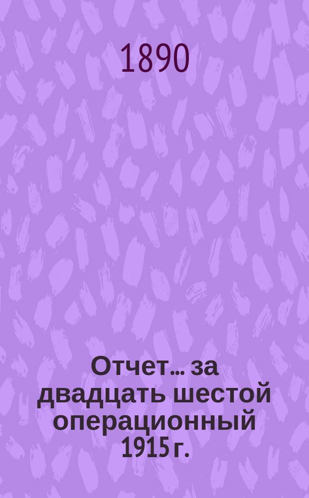 Отчет... ... за двадцать шестой операционный 1915 г. : ... за двадцать шестой операционный 1915 г. Баланс на 1-е января 1916 г.