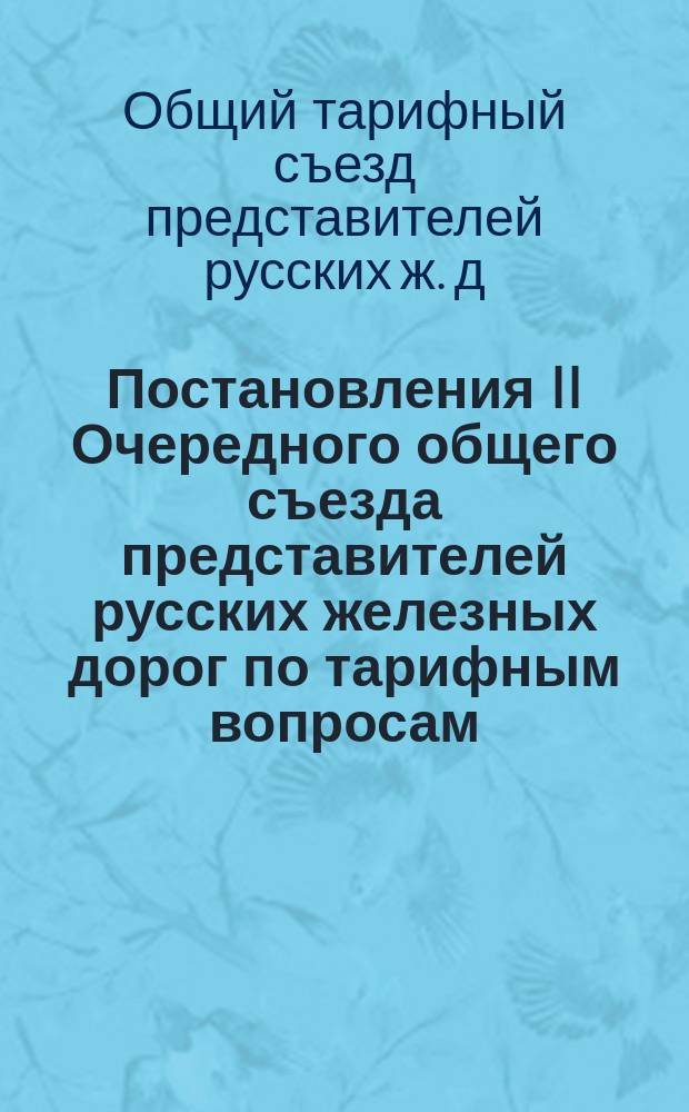 Постановления II Очередного общего съезда представителей русских железных дорог по тарифным вопросам, состоявшиеся во II-ю его сессию, с 11 апреля по 8 мая 1890 г.