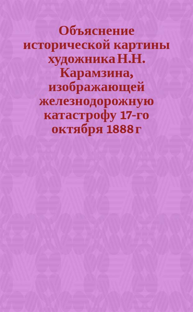 Объяснение исторической картины [художника Н.Н. Карамзина, изображающей железнодорожную катастрофу 17-го октября 1888 г.]