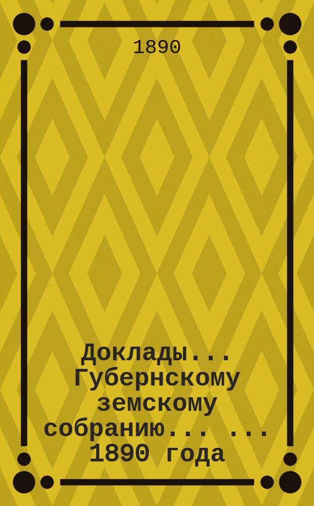 [Доклады ... Губернскому земскому собранию ... ... [1890 года] : [1890 года]. О статистике