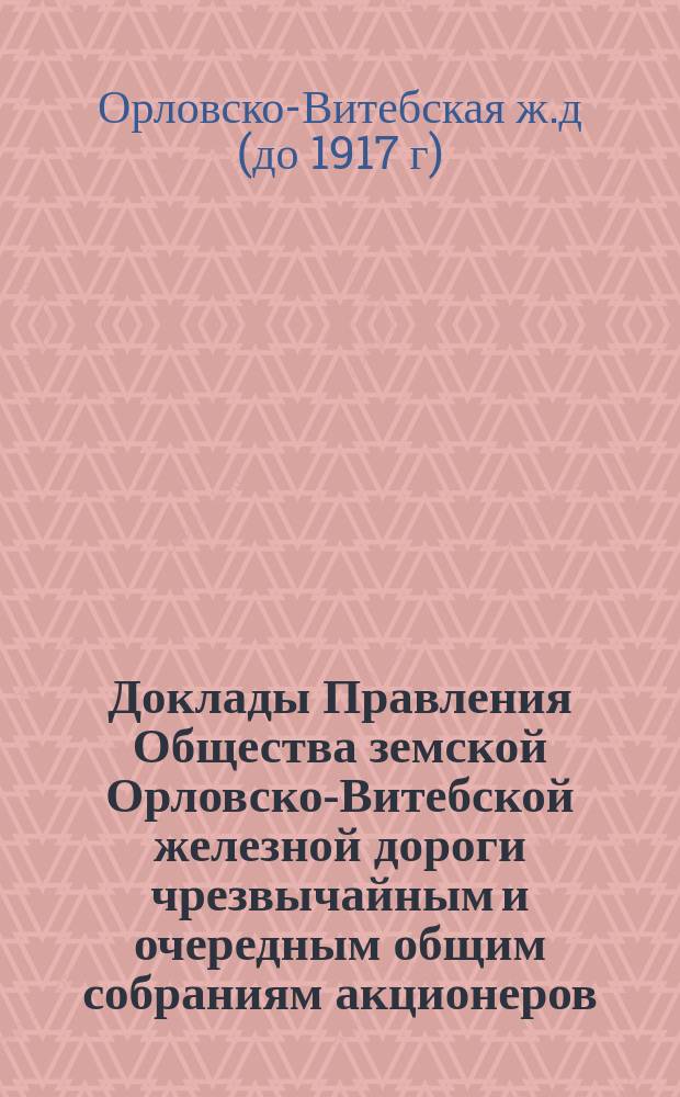 [Доклады Правления Общества земской Орловско-Витебской железной дороги чрезвычайным и очередным общим собраниям акционеров