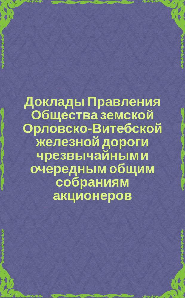 [Доклады Правления Общества земской Орловско-Витебской железной дороги чрезвычайным и очередным общим собраниям акционеров. ... 26 мая 1890 г.