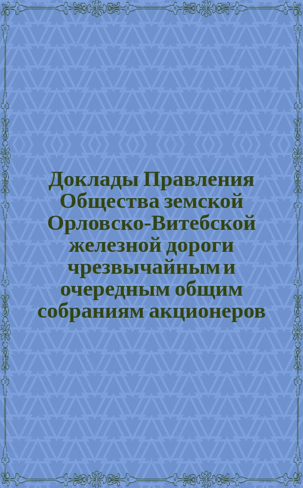 [Доклады Правления Общества земской Орловско-Витебской железной дороги чрезвычайным и очередным общим собраниям акционеров. ... 16/30 мая 1892 года