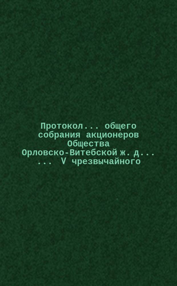 Протокол ... общего собрания акционеров Общества Орловско-Витебской ж. д. ... ... V чрезвычайного ... 29 декабря 1893 года