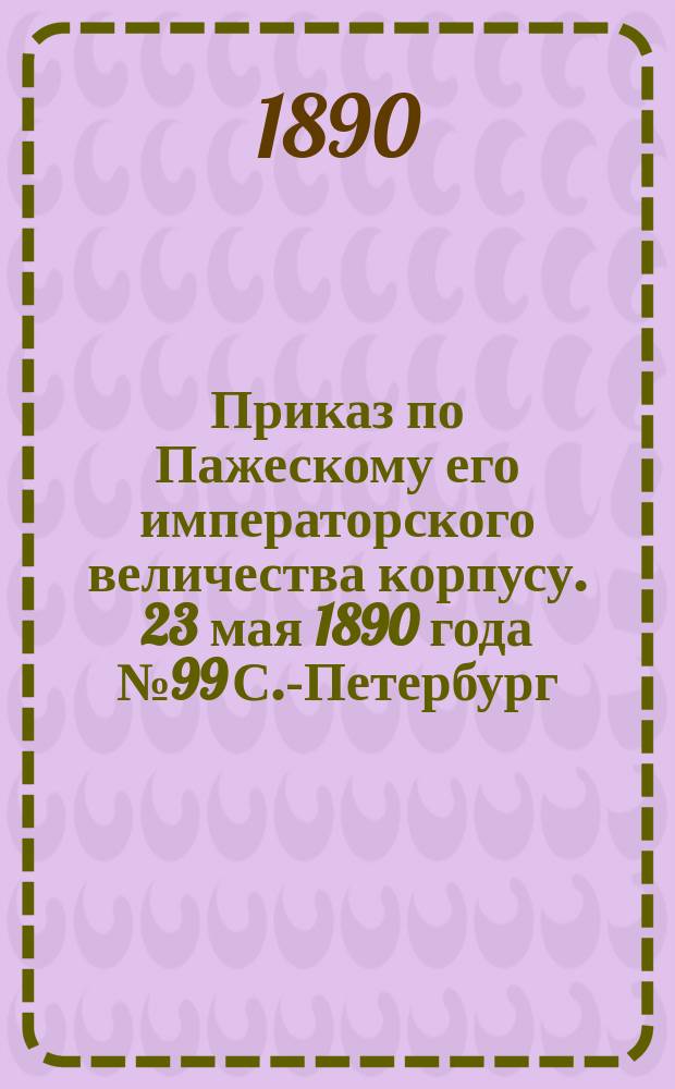 Приказ по Пажескому его императорского величества корпусу. 23 мая 1890 года № 99 С.-Петербург