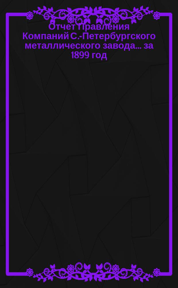 Отчет Правления Компаний С.-Петербургского металлического завода... ... за 1899 год