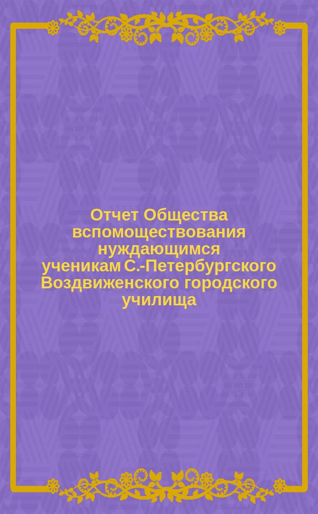 Отчет Общества вспомоществования нуждающимся ученикам С.-Петербургского Воздвиженского городского училища... ... 17-го октября 1889 года по 17-е октября 1890 года