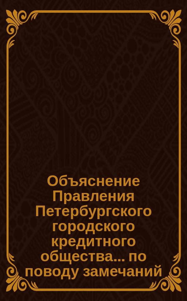 Объяснение Правления [Петербургского городского кредитного общества]. ... по поводу замечаний : ... по поводу замечаний Комитета владельцев облигаций, сообщенных 21 апреля 1890 года для доклада собранию уполномоченных, позванному на 26 апреля 1890 года