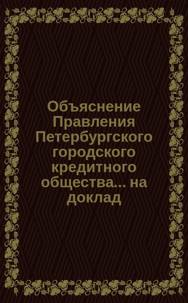 Объяснение Правления [Петербургского городского кредитного общества]. ... на доклад : ... на доклад Наблюдательного комитета по вопросу о сокращении расходов по Обществу и по предложению 21 уполномоченного Общества уменьшить число директоров до трех