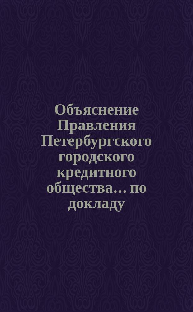 Объяснение Правления [Петербургского городского кредитного общества]. ... по докладу : ... по докладу Наблюдательного комитета о неправильных действиях директоров Правления Н.А. Тарасова, Н.А. Веретенникова и С.С. Благово и о противодействиях их постановлениям Соединенного присутствия и Наблюдательного комитета