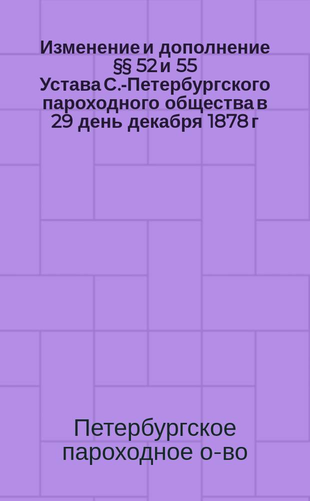 [Изменение и дополнение §§ 52 и 55 Устава С.-Петербургского пароходного общества в 29 день декабря 1878 г.