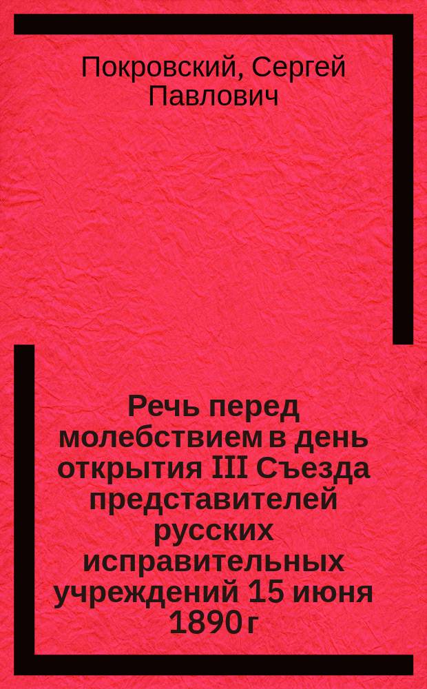 Речь перед молебствием в день открытия III Съезда представителей русских исправительных учреждений 15 июня 1890 г., произнесенная священником и законоучителем Московского городского Рукавишниковского для малолетних приюта, С.П. Покровским