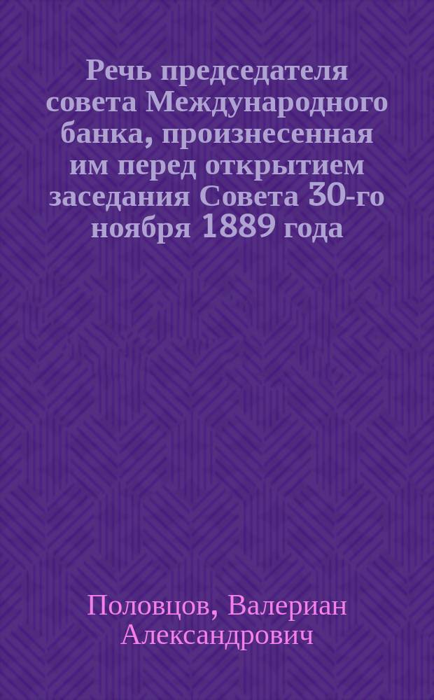 Речь председателя совета Международного банка, произнесенная им перед открытием заседания Совета 30-го ноября 1889 года