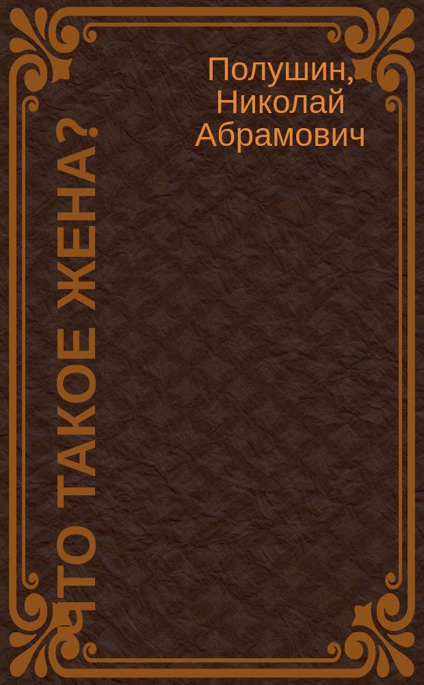 Что такое жена?: Комедия в 1-м д.: (Для народного театра); Сказка о том, как мужик жену урезонил / Соч. Н.А. Полушина