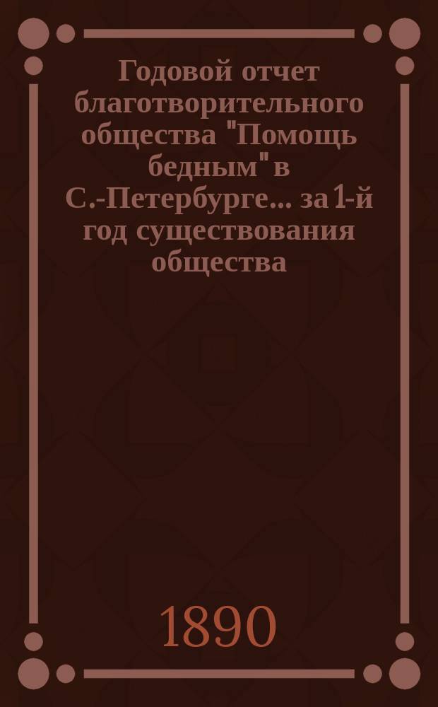 Годовой отчет благотворительного общества "Помощь бедным" в С.-Петербурге... за 1-й год существования общества
