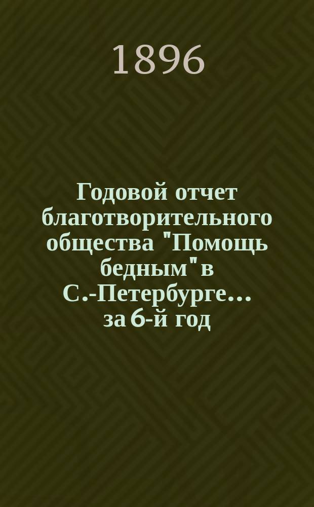 Годовой отчет благотворительного общества "Помощь бедным" в С.-Петербурге... за 6-й год...