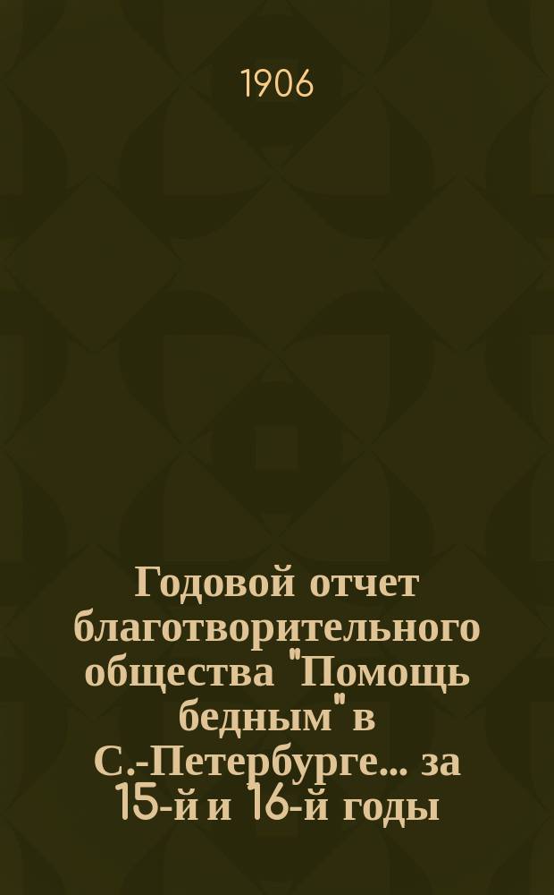Годовой отчет благотворительного общества "Помощь бедным" в С.-Петербурге... за 15-й и 16-й годы...