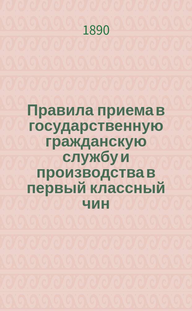 Правила приема в государственную гражданскую службу и производства в первый классный чин, с приложением правил и программ испытания на первый классный чин и вольноопределяющихся II разряда. Учреждения инспекторской части гражданского ведомства и правил о наградах