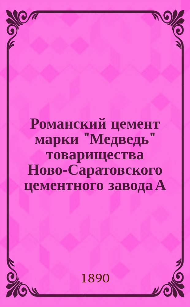 Романский цемент марки "Медведь" товарищества Ново-Саратовского цементного завода А.Б. Эллерс и К°, одобренный научной экспертизою и в строительной технике