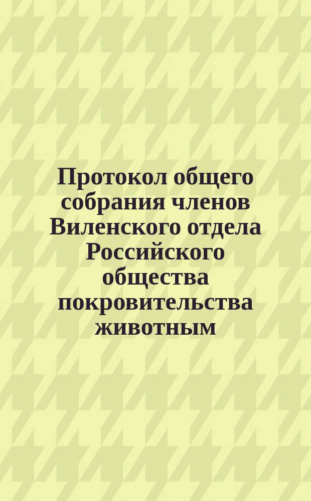Протокол общего собрания членов Виленского отдела Российского общества покровительства животным... ... ноября 19 дня 1894 года