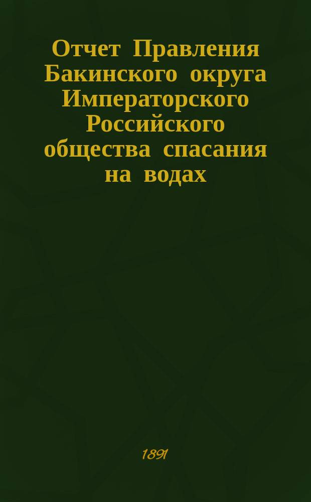 Отчет Правления Бакинского округа Императорского Российского общества спасания на водах... с 1 ноября 1889 г. по 1 ноября 1890 г.