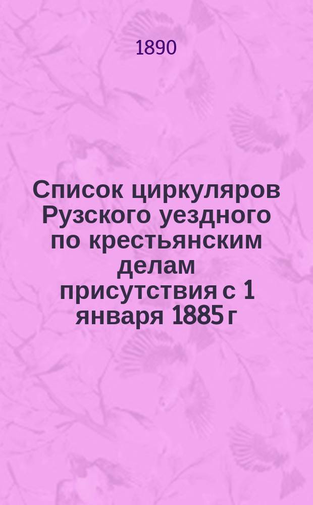 Список циркуляров Рузского уездного по крестьянским делам присутствия с 1 января 1885 г. по 1 января 1890 г.