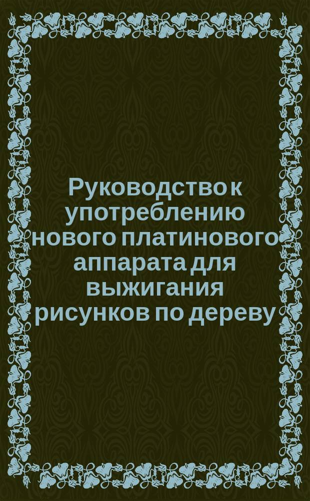 Руководство к употреблению нового платинового аппарата для выжигания рисунков по дереву (пирографии)