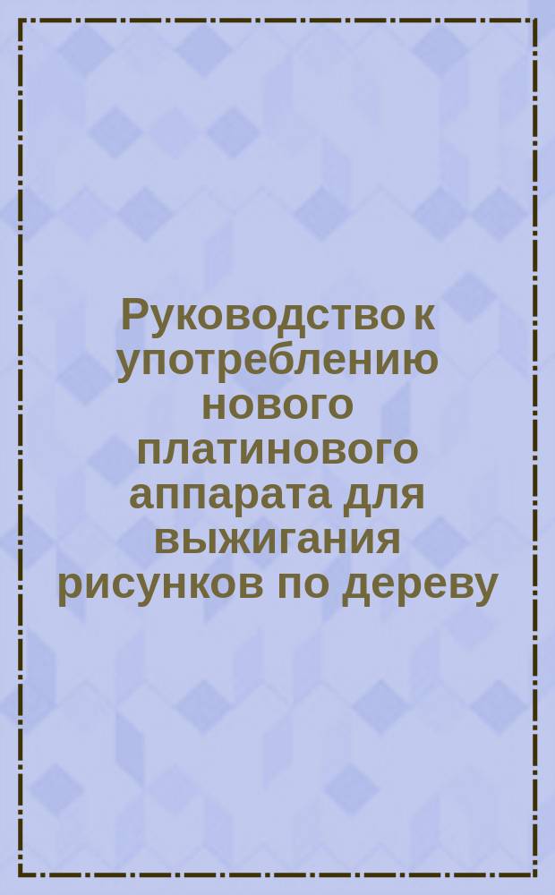 Руководство к употреблению нового платинового аппарата для выжигания рисунков по дереву (пирографии)