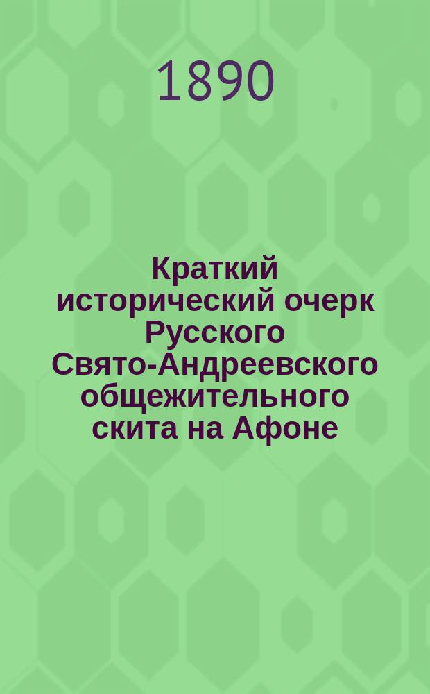Краткий исторический очерк Русского Свято-Андреевского общежительного скита на Афоне : В память 50-летия существования скита со времени приобретения основателями его места, на котором он воздвигнут
