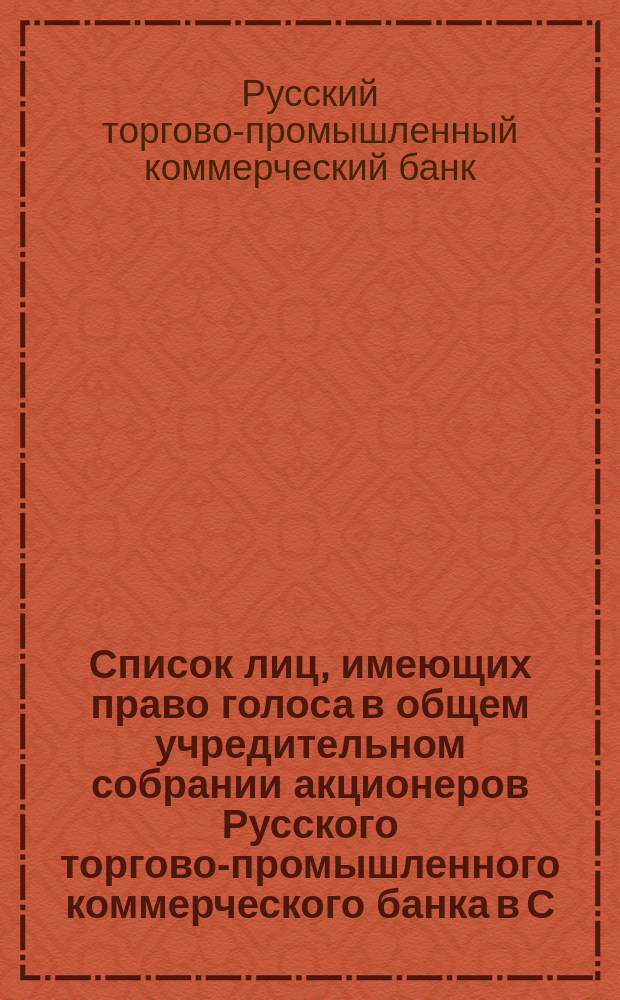 Список лиц, имеющих право голоса в общем учредительном собрании акционеров Русского торгово-промышленного коммерческого банка в С.-Петербурге