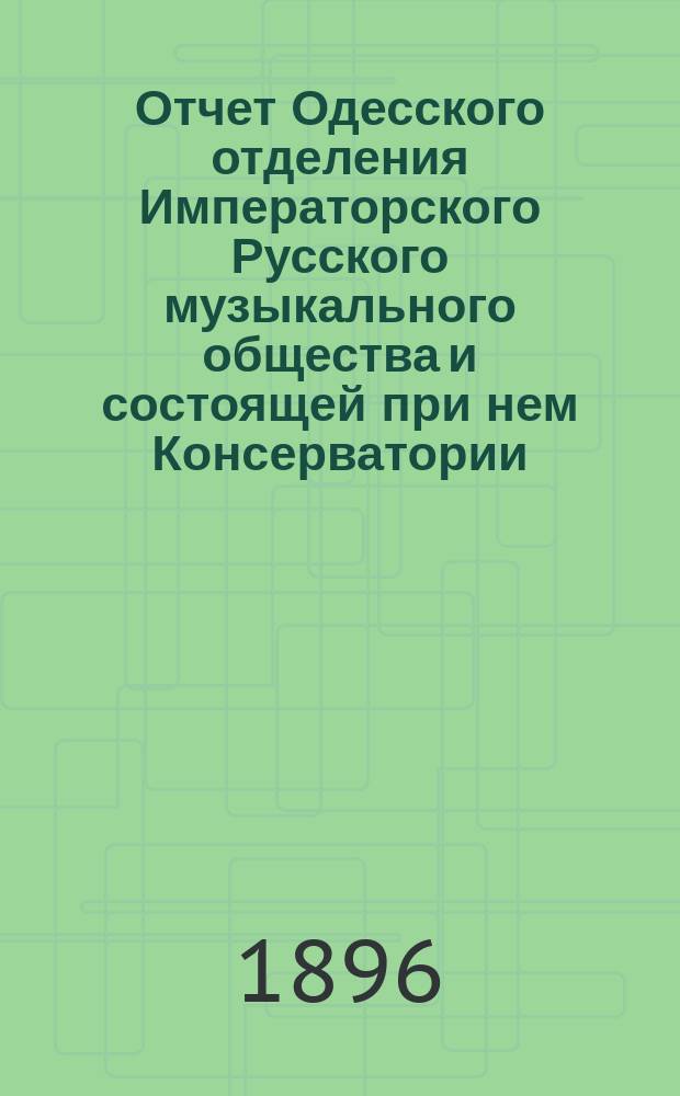 Отчет Одесского отделения Императорского Русского музыкального общества и состоящей при нем Консерватории... ... с 1-го сентября 1895 г. по 1-е сентября 1896 г.