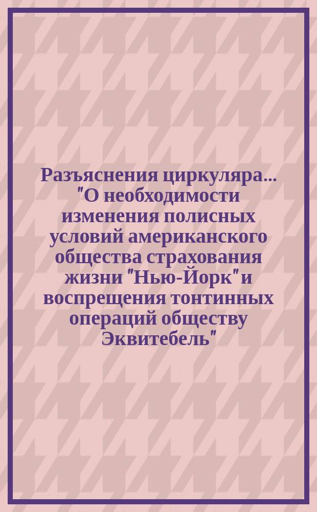 [Разъяснения циркуляра... "О необходимости изменения полисных условий американского общества страхования жизни "Нью-Йорк" и воспрещения тонтинных операций обществу Эквитебель"