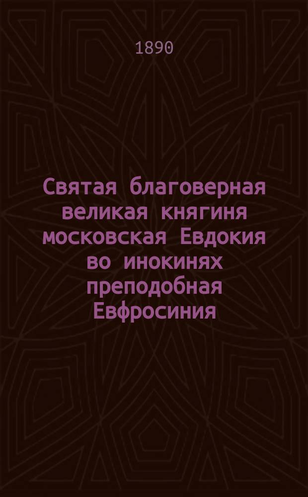 Святая благоверная великая княгиня московская Евдокия во инокинях преподобная Евфросиния, основательница Московского Вознесенского девичьего монастыря