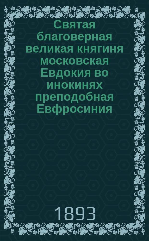 Святая благоверная великая княгиня московская Евдокия во инокинях преподобная Евфросиния, основательница Московского Вознесенского девичьего монастыря
