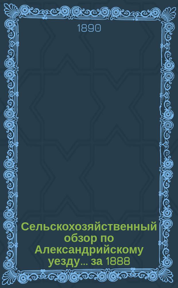 Сельскохозяйственный обзор по Александрийскому уезду... ... за 1888/9 год