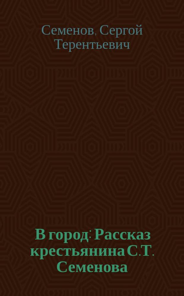 ... В город : Рассказ крестьянина С.Т. Семенова